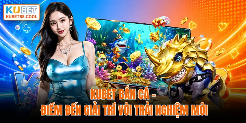 KUBET bắn cá điểm đến giải trí với trải nghiệm mới
