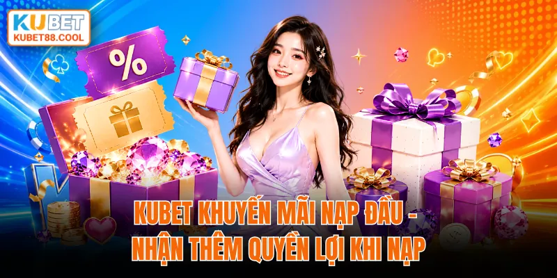 KUBET khuyến mãi nạp đầu nhận thêm quyền lợi khi nạp